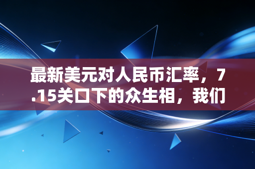 最新美元对人民币汇率，7.15关口下的众生相，我们该如何安放财富？