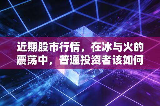 近期股市行情，在冰与火的震荡中，普通投资者该如何守住钱袋子？