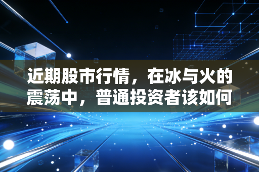 近期股市行情，在冰与火的震荡中，普通投资者该如何守住钱袋子？