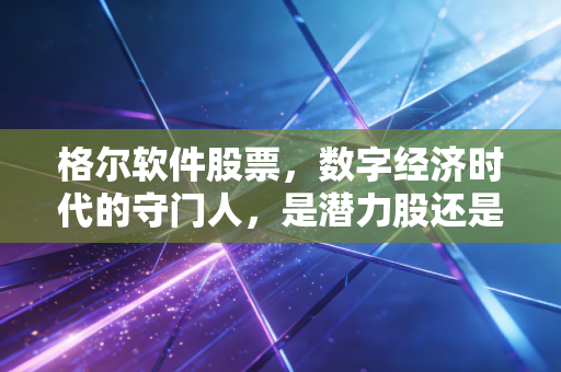 格尔软件股票，数字经济时代的守门人，是潜力股还是冷门孤品？