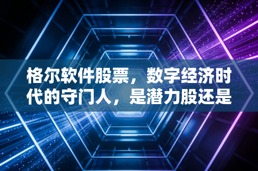 格尔软件股票，数字经济时代的守门人，是潜力股还是冷门孤品？