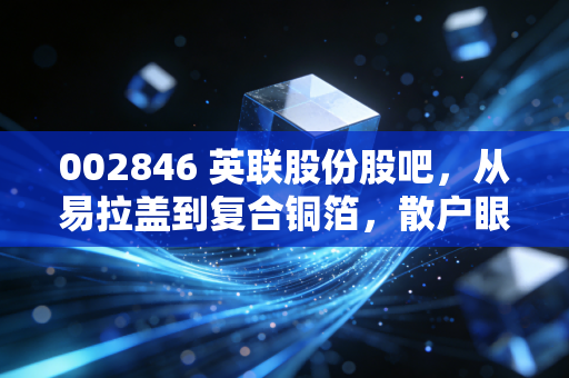 002846 英联股份股吧,从易拉盖到复合铜箔,散户眼中的爱恨情仇与未来博弈