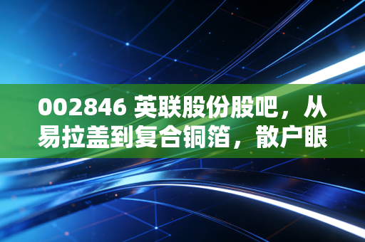 002846 英联股份股吧，从易拉盖到复合铜箔，散户眼中的爱恨情仇与未来博弈