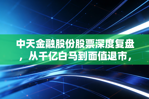 中天金融股份股票深度复盘，从千亿白马到面值退市，一个关于贪婪与风险的残酷寓言