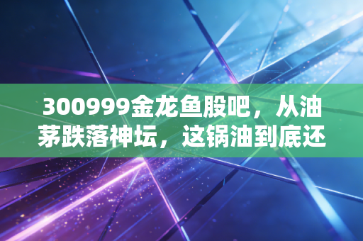 300999金龙鱼股吧，从油茅跌落神坛，这锅油到底还能不能香起来？