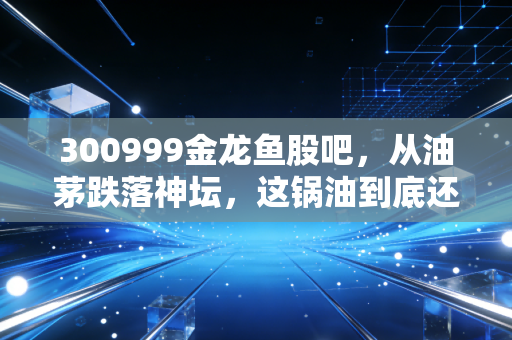300999金龙鱼股吧，从油茅跌落神坛，这锅油到底还能不能香起来？