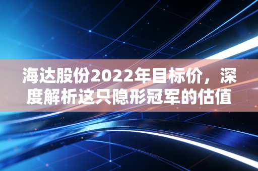 海达股份2022年目标价，深度解析这只隐形冠军的估值逻辑与成长空间