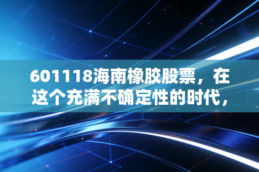 601118海南橡胶股票，在这个充满不确定性的时代，我们该如何看待那一抹绿色黄金？