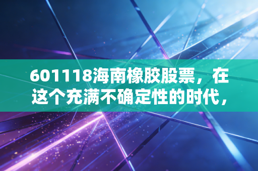 601118海南橡胶股票，在这个充满不确定性的时代，我们该如何看待那一抹绿色黄金？