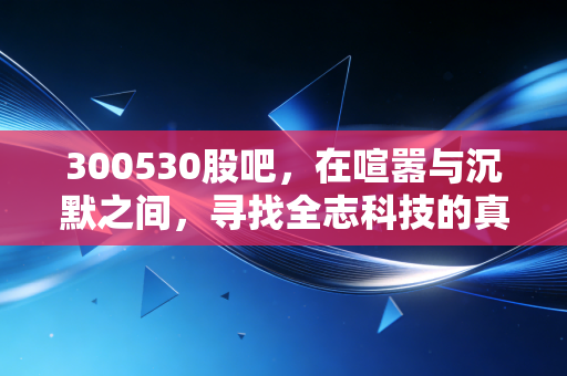 300530股吧，在喧嚣与沉默之间，寻找全志科技的真实价值锚点