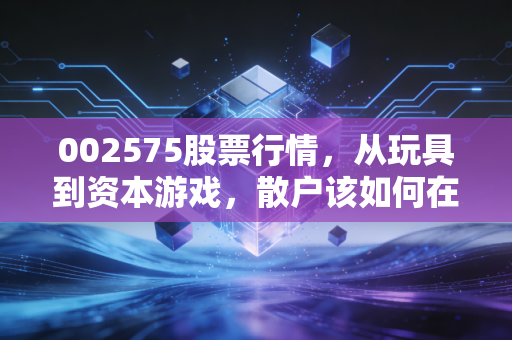 002575股票行情，从玩具到资本游戏，散户该如何在这场过山车中自处？