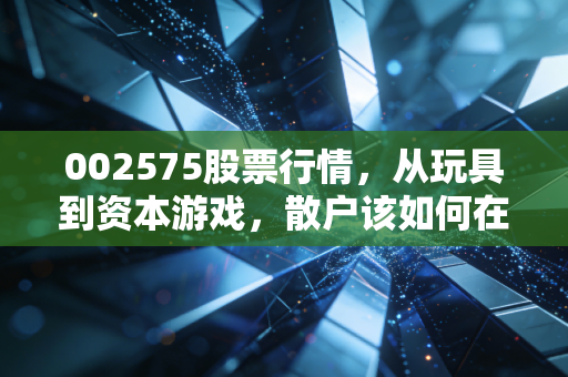002575股票行情，从玩具到资本游戏，散户该如何在这场过山车中自处？