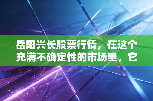岳阳兴长股票行情，在这个充满不确定性的市场里，它凭什么悄悄走出了独立行情？