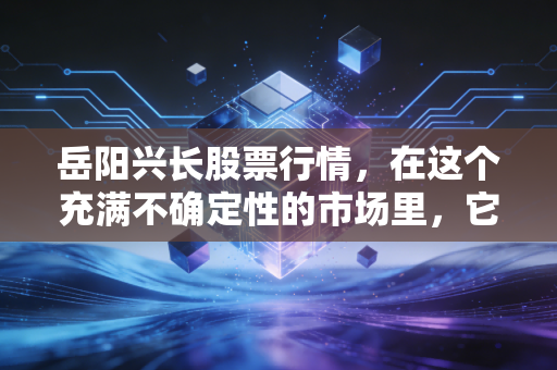 岳阳兴长股票行情，在这个充满不确定性的市场里，它凭什么悄悄走出了独立行情？
