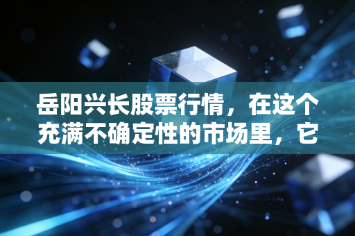 岳阳兴长股票行情，在这个充满不确定性的市场里，它凭什么悄悄走出了独立行情？