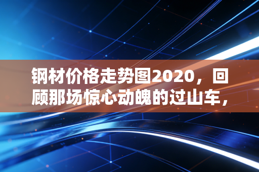 钢材价格走势图2020,回顾那场惊心动魄的过山车,疫情下的黑色系突围与思考