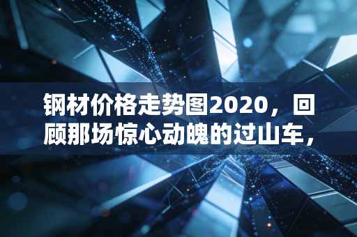 钢材价格走势图2020，回顾那场惊心动魄的过山车，疫情下的黑色系突围与思考