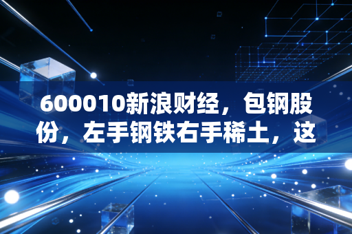 600010新浪财经，包钢股份，左手钢铁右手稀土，这只巨无霸到底值不值得你长情陪伴？