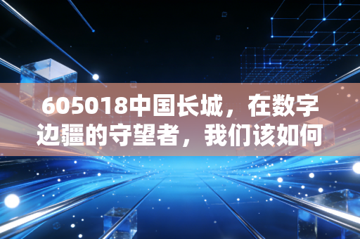 605018中国长城，在数字边疆的守望者，我们该如何读懂这只硬核科技股？