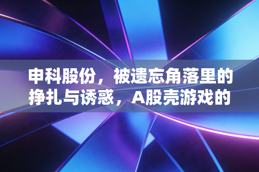 申科股份，被遗忘角落里的挣扎与诱惑，A股壳游戏的缩影