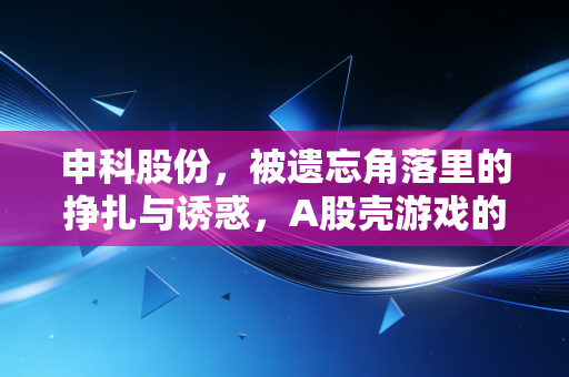 申科股份，被遗忘角落里的挣扎与诱惑，A股壳游戏的缩影