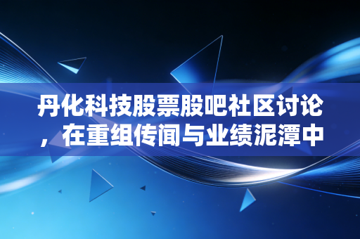 丹化科技股票股吧社区讨论,在重组传闻与业绩泥潭中挣扎的散户众生相