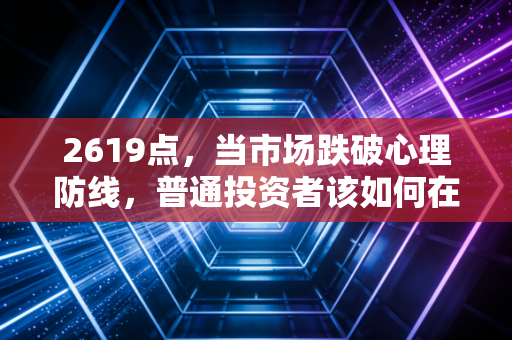 2619点，当市场跌破心理防线，普通投资者该如何在恐慌中寻找生机？