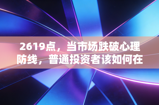 2619点，当市场跌破心理防线，普通投资者该如何在恐慌中寻找生机？