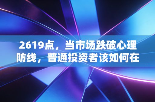 2619点，当市场跌破心理防线，普通投资者该如何在恐慌中寻找生机？