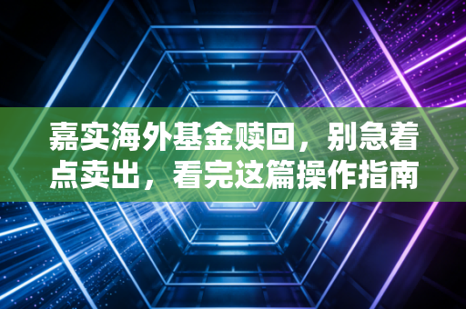 嘉实海外基金赎回，别急着点卖出，看完这篇操作指南再决定