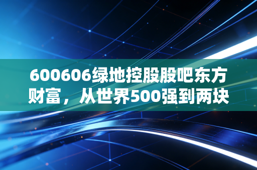 600606绿地控股股吧东方财富,从世界500强到两块多的挣扎,散户最后的守望与叹息