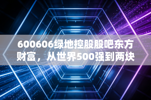 600606绿地控股股吧东方财富，从世界500强到两块多的挣扎，散户最后的守望与叹息