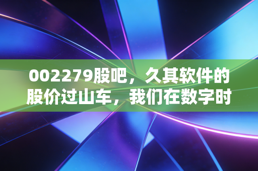 002279股吧，久其软件的股价过山车，我们在数字时代的财富焦虑