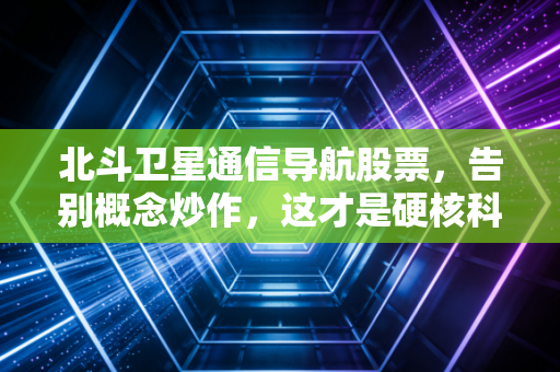 北斗卫星通信导航股票,告别概念炒作,这才是硬核科技下的黄金十年
