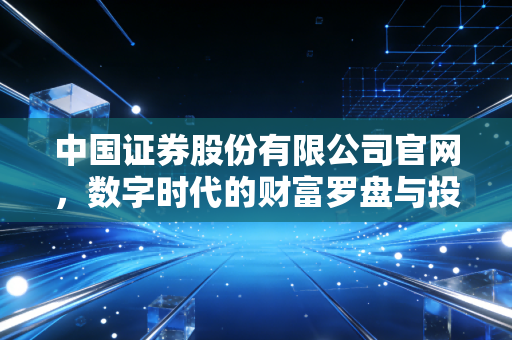 中国证券股份有限公司官网,数字时代的财富罗盘与投资者的避风港