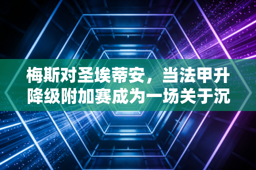梅斯对圣埃蒂安，当法甲升降级附加赛成为一场关于沉没成本的豪赌