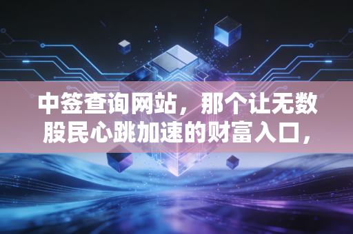 中签查询网站，那个让无数股民心跳加速的财富入口，真的还能躺赢吗？