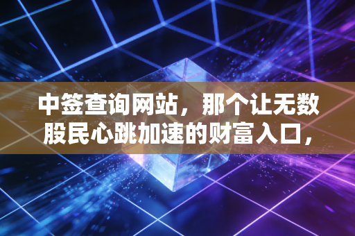 中签查询网站，那个让无数股民心跳加速的财富入口，真的还能躺赢吗？