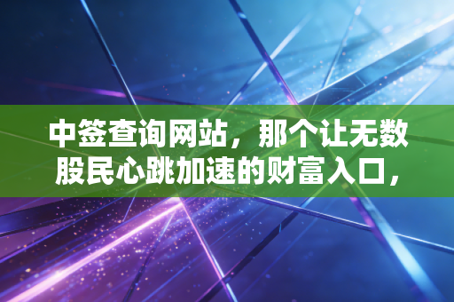 中签查询网站，那个让无数股民心跳加速的财富入口，真的还能躺赢吗？