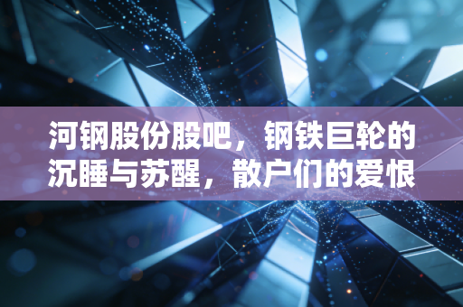 河钢股份股吧，钢铁巨轮的沉睡与苏醒，散户们的爱恨情仇与价值重估之路
