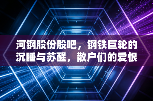 河钢股份股吧，钢铁巨轮的沉睡与苏醒，散户们的爱恨情仇与价值重估之路