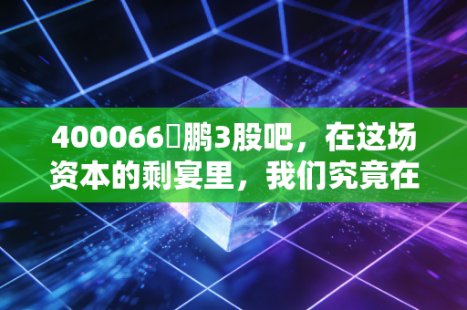 400066鹍鹏3股吧，在这场资本的剩宴里，我们究竟在期待什么？