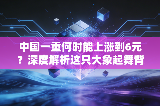 中国一重何时能上涨到6元？深度解析这只大象起舞背后的逻辑与耐心