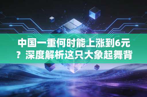 中国一重何时能上涨到6元？深度解析这只大象起舞背后的逻辑与耐心