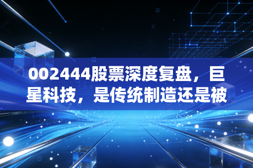 002444股票深度复盘，巨星科技，是传统制造还是被低估的科技隐形冠军？
