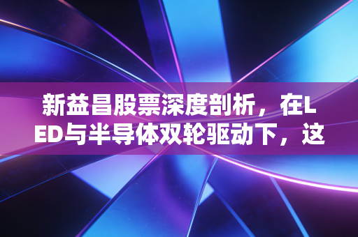 新益昌股票深度剖析，在LED与半导体双轮驱动下，这只隐形冠军能否穿越周期？