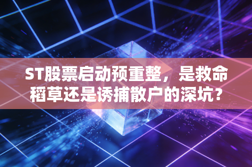 ST股票启动预重整，是救命稻草还是诱捕散户的深坑？深度解析背后的博弈与人性