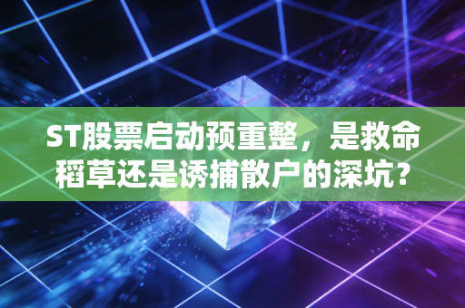 ST股票启动预重整，是救命稻草还是诱捕散户的深坑？深度解析背后的博弈与人性