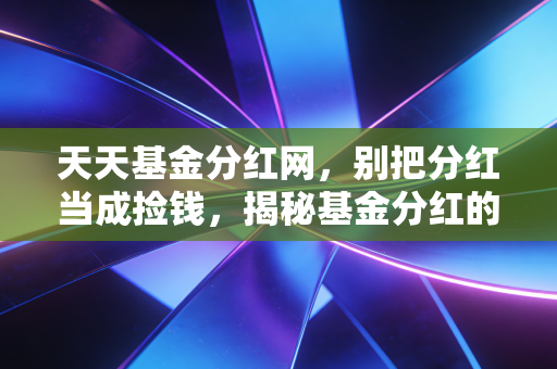 天天基金分红网,别把分红当成捡钱,揭秘基金分红的那些真真假假