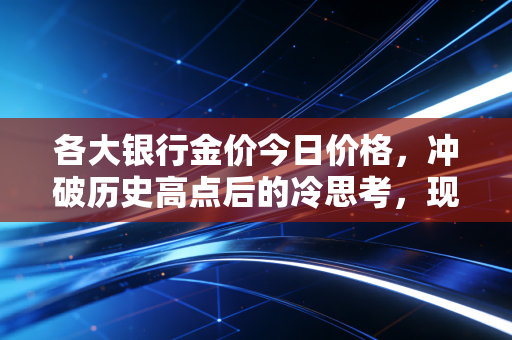 各大银行金价今日价格，冲破历史高点后的冷思考，现在买金是财富自由还是高位站岗？